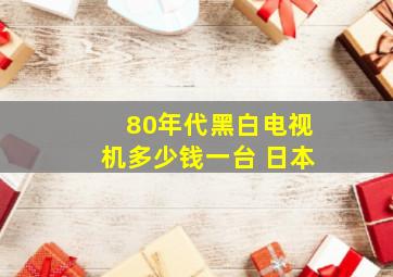 80年代黑白电视机多少钱一台 日本